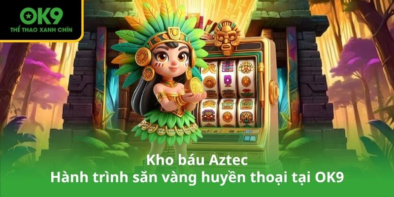 Kho báu Aztec – Hành trình săn vàng huyền thoại tại OK9